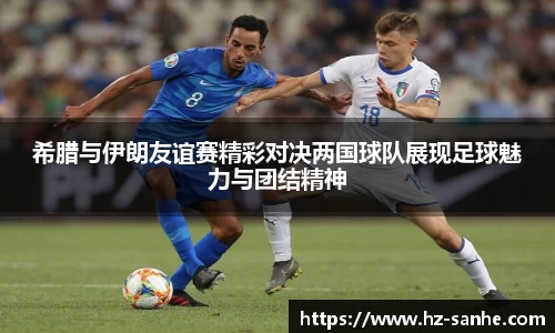 希腊与伊朗友谊赛精彩对决两国球队展现足球魅力与团结精神